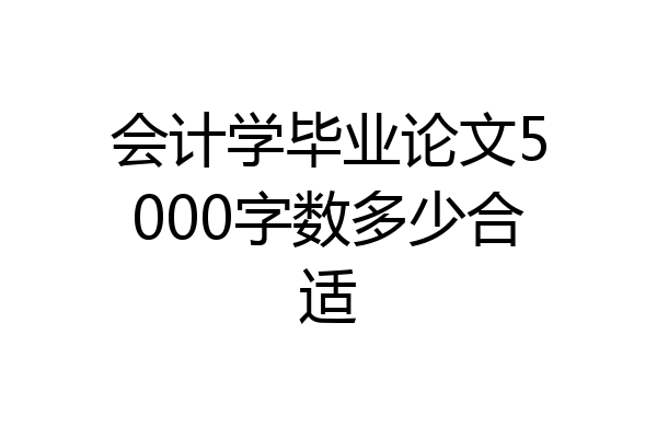 会计学毕业论文5000字数多少合适