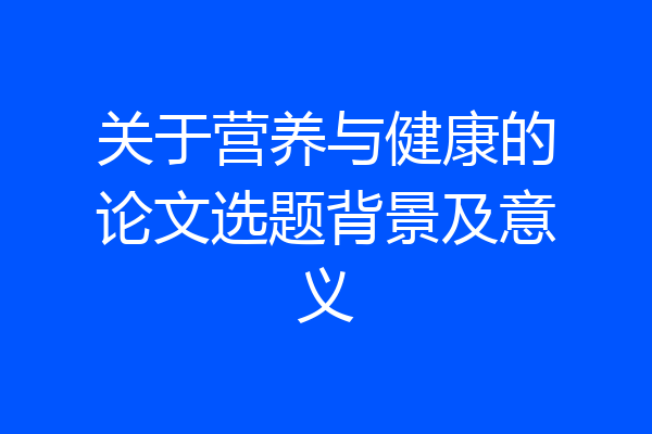 关于营养与健康的论文选题背景及意义