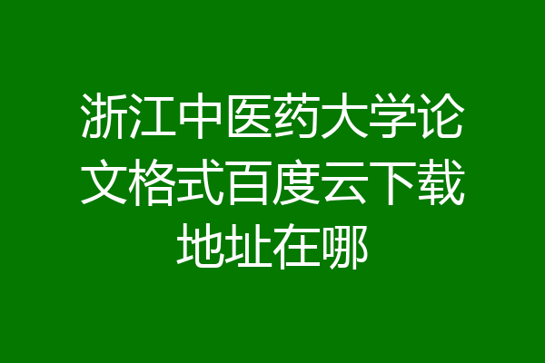 浙江中医药大学论文格式百度云下载地址在哪