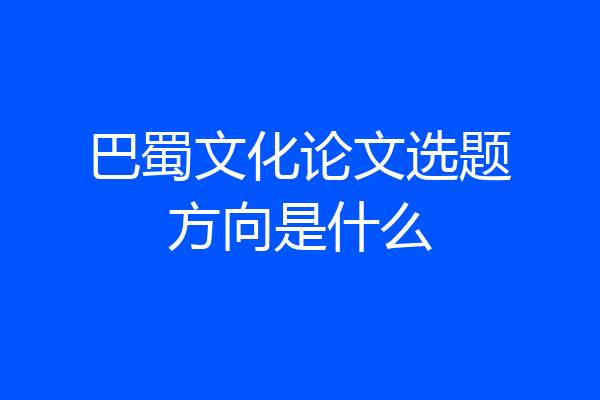 巴蜀文化论文选题方向是什么