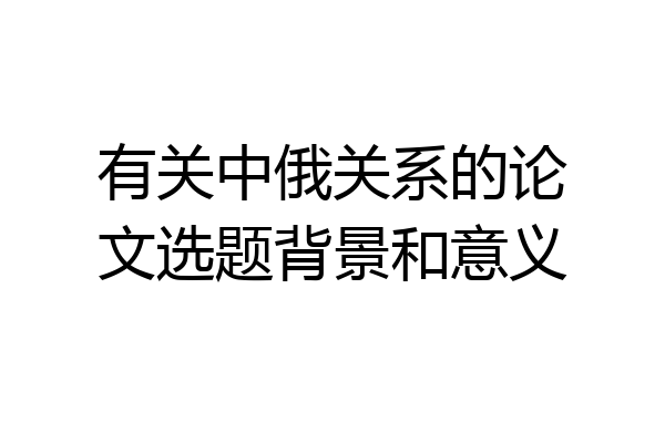 有关中俄关系的论文选题背景和意义