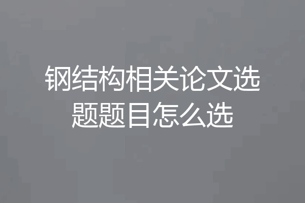 钢结构相关论文选题题目怎么选