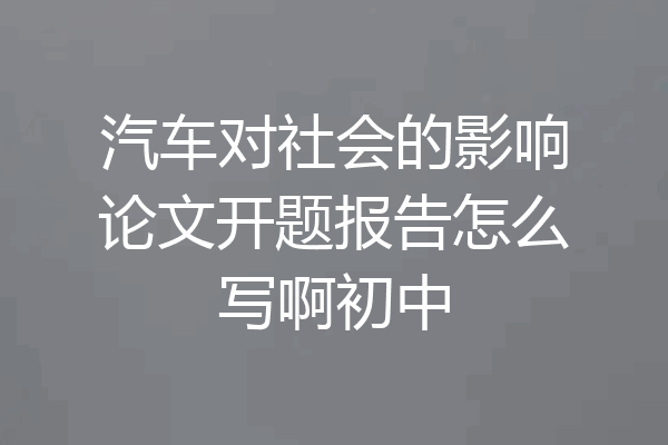 汽车对社会的影响论文开题报告怎么写啊初中