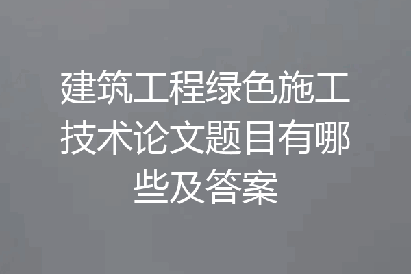 建筑工程绿色施工技术论文题目有哪些及答案