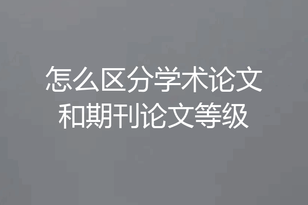 怎么区分学术论文和期刊论文等级