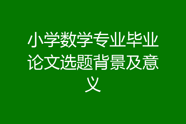 小学数学专业毕业论文选题背景及意义
