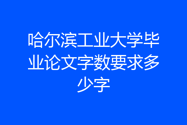 哈尔滨工业大学毕业论文字数要求多少字