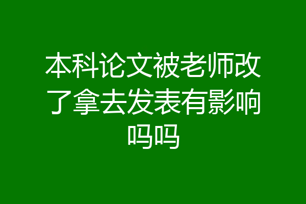 本科论文被老师改了拿去发表有影响吗吗