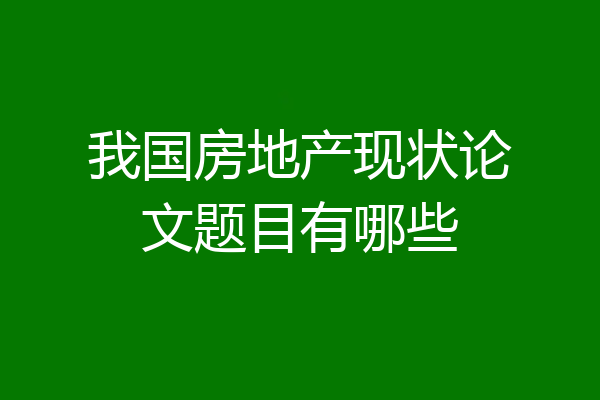 我国房地产现状论文题目有哪些
