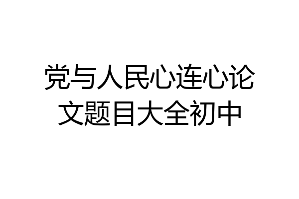 党与人民心连心论文题目大全初中