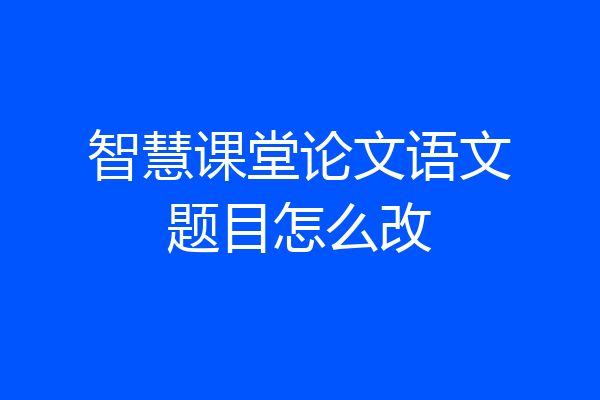 智慧课堂论文语文题目怎么改