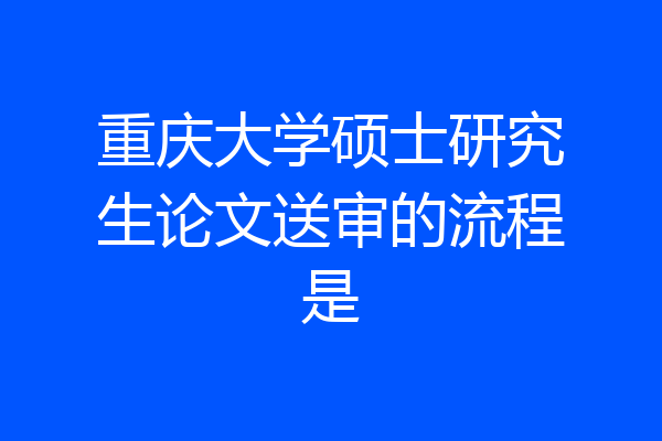 重庆大学硕士研究生论文送审的流程是