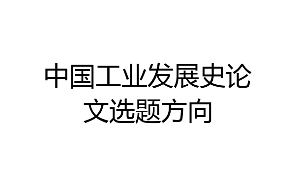 中国工业发展史论文选题方向