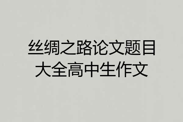 丝绸之路论文题目大全高中生作文