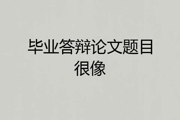 毕业答辩论文题目很像