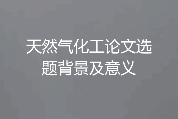 天然气化工论文选题背景及意义