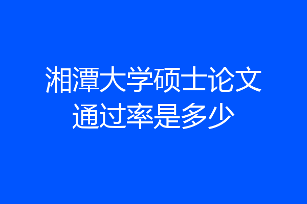 湘潭大学硕士论文通过率是多少