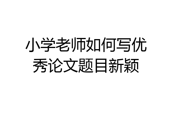 小学老师如何写优秀论文题目新颖