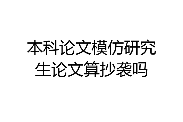 本科论文模仿研究生论文算抄袭吗