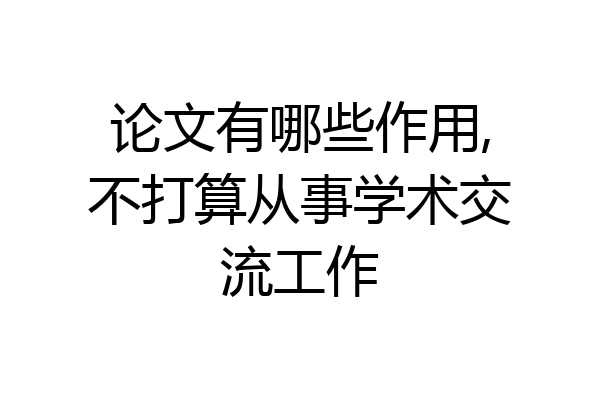 论文有哪些作用,不打算从事学术交流工作
