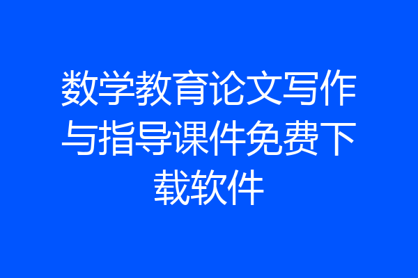 数学教育论文写作与指导课件免费下载软件