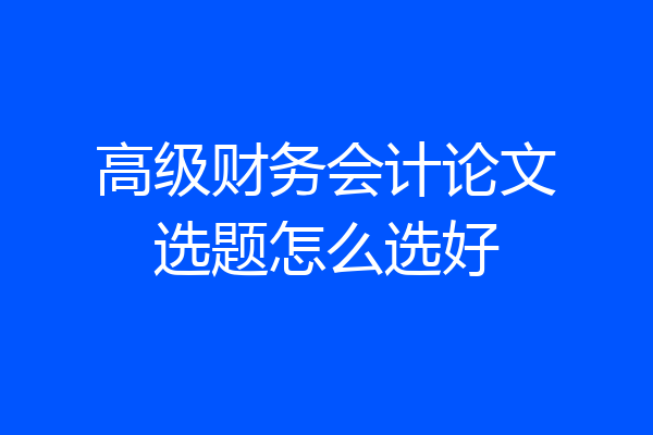 高级财务会计论文选题怎么选好