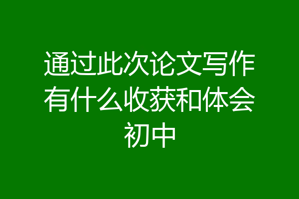 通过此次论文写作有什么收获和体会初中