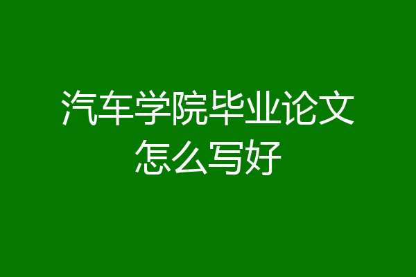 汽车学院毕业论文怎么写好