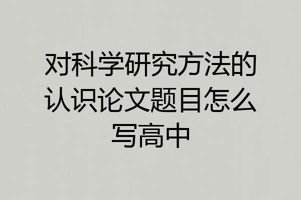 对科学研究方法的认识论文题目怎么写高中