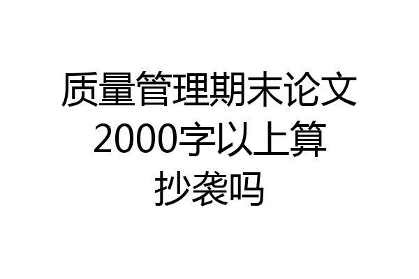 质量管理期末论文2000字以上算抄袭吗