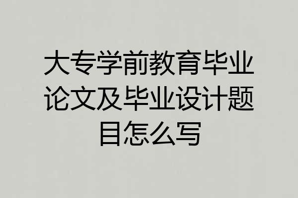 大专学前教育毕业论文及毕业设计题目怎么写