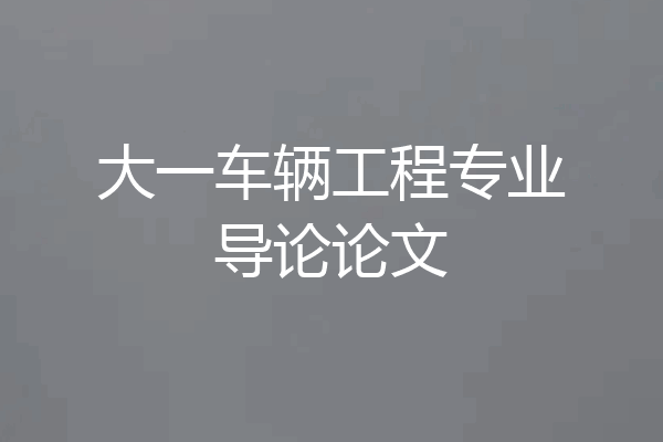 大一车辆工程专业导论论文
