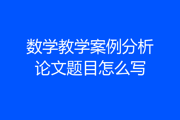 数学教学案例分析论文题目怎么写