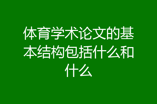 体育学术论文的基本结构包括什么和什么