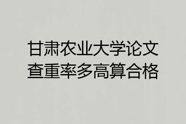 甘肃农业大学论文查重率多高算合格