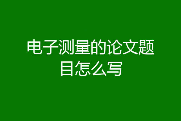 电子测量的论文题目怎么写