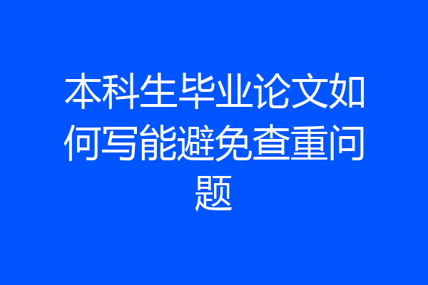 本科生毕业论文如何写能避免查重问题
