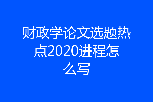 财政学论文选题热点2020进程怎么写