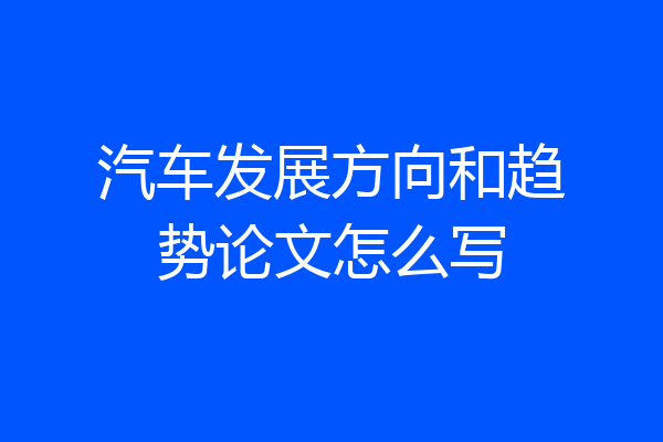 汽车发展方向和趋势论文怎么写