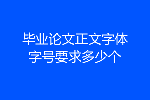 毕业论文正文字体字号要求多少个