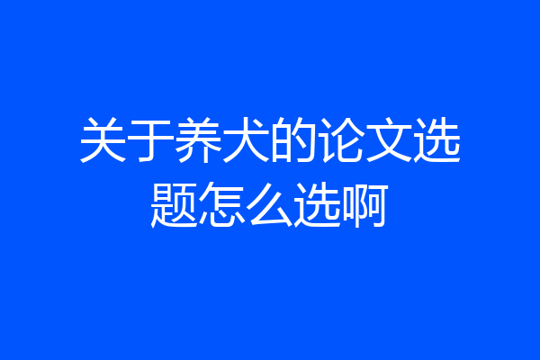 关于养犬的论文选题怎么选啊