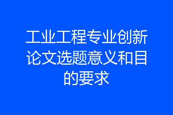 工业工程专业创新论文选题意义和目的要求