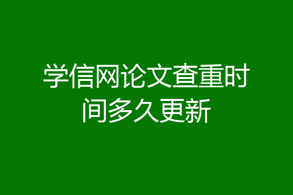 学信网论文查重时间多久更新