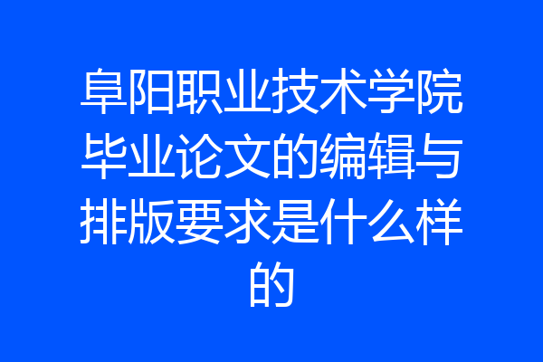 阜阳职业技术学院毕业论文的编辑与排版要求是什么样的