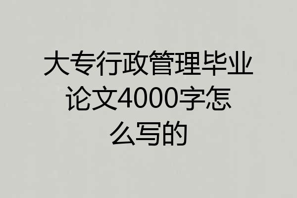 大专行政管理毕业论文4000字怎么写的