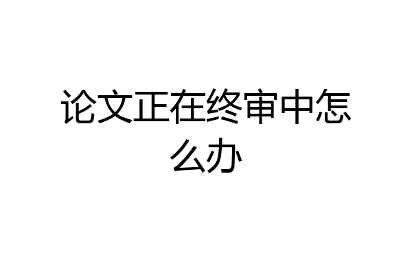 论文正在终审中怎么办