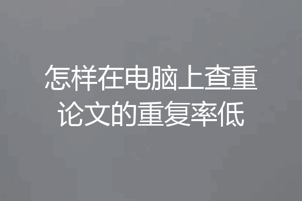 怎样在电脑上查重论文的重复率低