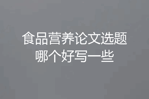 食品营养论文选题哪个好写一些