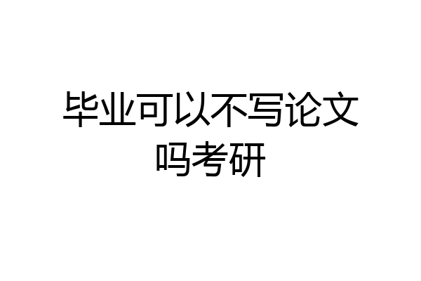 毕业可以不写论文吗考研