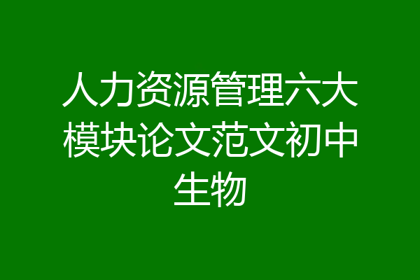 人力资源管理六大模块论文范文初中生物